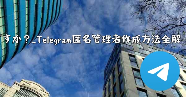 Telegram で匿名管理者を作成するにはどうすればよいですか？_Telegram匿名管理者作成方法全解 - 電報Windowsチュートリアルチュートリアル