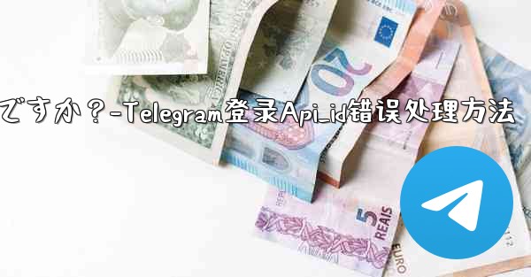 Telegram にログインするときに「Api_id」エラーが発生した場合はどうすればよいですか？-Telegram登录Api_id错误处理方法 - 電報Windowsチュートリアルチュートリアル
