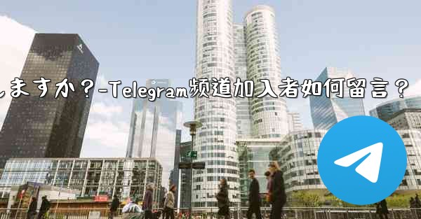 加入者は Telegram チャンネル メッセージにどのようにコメントしますか？-Telegram频道加入者如何留言？ - 電報Windowsチュートリアルチュートリアル