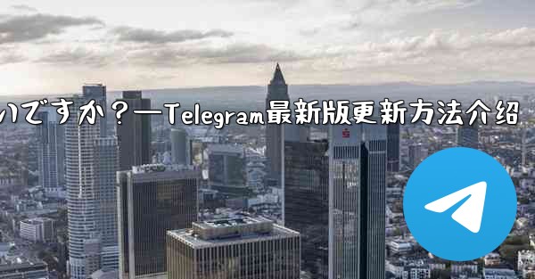 Telegram を最新バージョンに更新するにはどうすればよいですか？—Telegram最新版更新方法介绍 - 電報Windowsチュートリアルチュートリアル