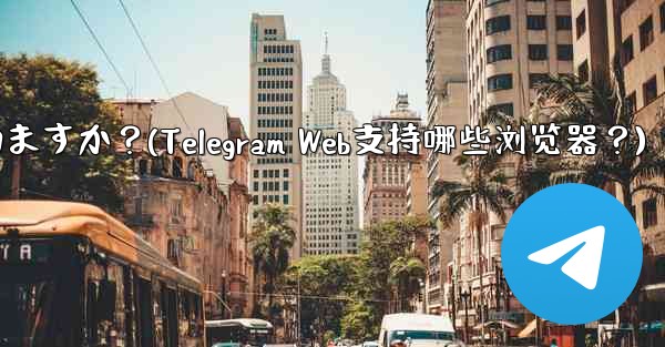 Telegram Web はどのブラウザをサポートしていますか？(Telegram Web支持哪些浏览器？) - 電報Windowsチュートリアルチュートリアル