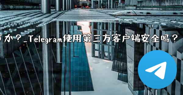 Telegram にサードパーティのクライアントを使用しても安全ですか？_Telegram使用第三方客户端安全吗？ - 電報Windowsチュートリアルチュートリアル