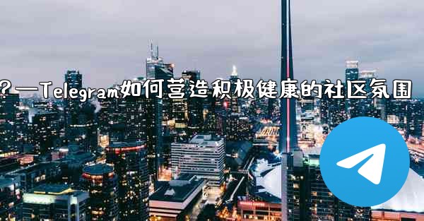 Telegram はどのようにしてポジティブで健全なコミュニティの雰囲気を醸成しているのでしょうか？—Telegram如何营造积极健康的社区氛围 - 電報Windowsチュートリアルチュートリアル