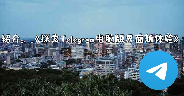 コンピューター版 Telegram のインターフェイスの紹介。_《探索Telegram电脑版界面新体验》 - 電報Windowsチュートリアルチュートリアル