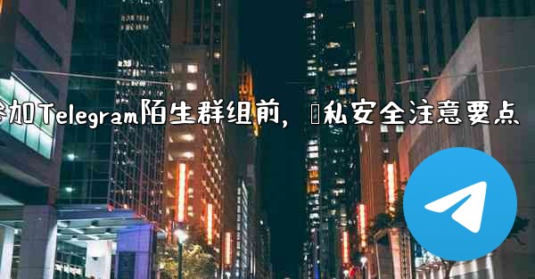 なじみのない Telegram グループに参加する前に、どのようなプライバシーとセキュリティの問題に注意する必要がありますか？、参加Telegram陌生群组前，隐私安全注意要点 - 電報Windowsチュートリアルチュートリアル