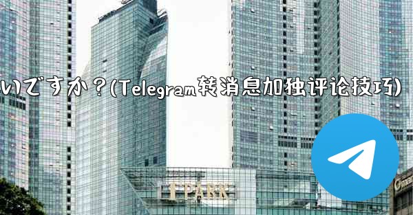 Telegram メッセージを転送するときに独自のコメントを追加するにはどうすればよいですか？(Telegram转消息加独评论技巧) - 電報Windowsチュートリアルチュートリアル