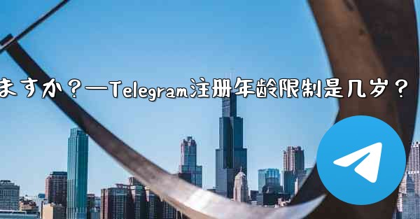 Telegramに登録するのに年齢制限はありますか？—Telegram注册年龄限制是几岁？ - 電報Windowsチュートリアルチュートリアル