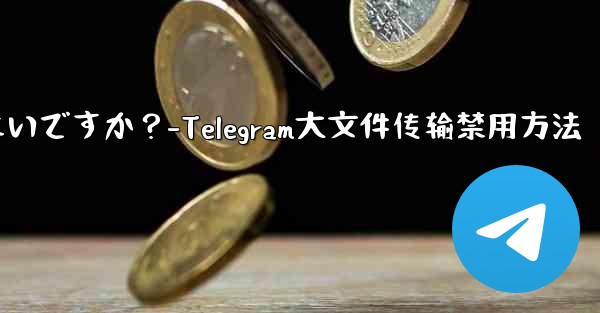 Telegram での大きなファイルのアップロードまたはダウンロードを停止するにはどうすればよいですか？-Telegram大文件传输禁用方法 - 電報Windowsチュートリアルチュートリアル