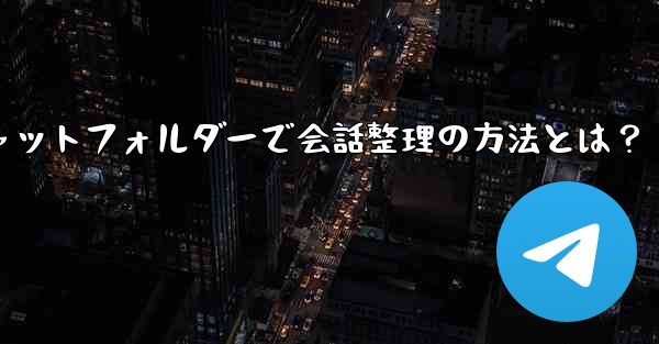 Telegram チャット フォルダーを作成して会話を整理するにはどうすればよいですか？,Telegramチャットフォルダーで会話整理の方法とは？ - 電報Windowsチュートリアルチュートリアル