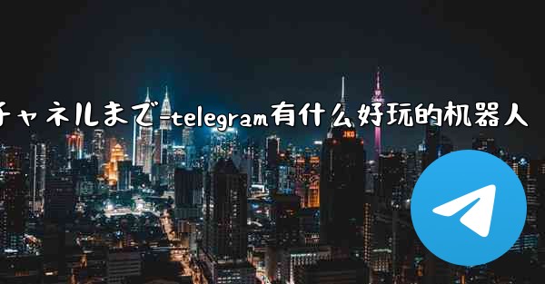 Telegram パート 5- コア機能と操作 - チャットからチャネルまで-telegram有什么好玩的机器人 - 電報Windowsチュートリアルチュートリアル