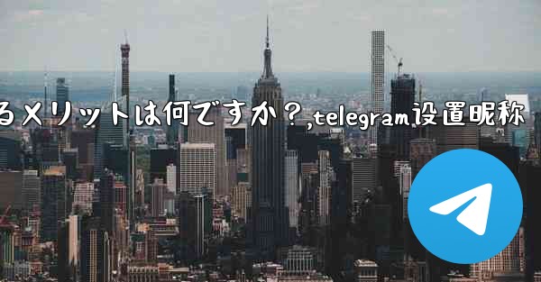 Telegram でユーザー名を設定するメリットは何ですか？,telegram设置昵称 - 電報Windowsチュートリアルチュートリアル