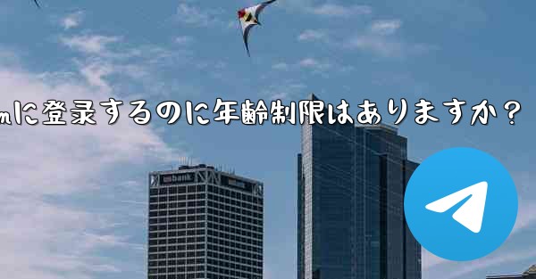 Telegramに登録するのに年齢制限はありますか？_telegramに登录するのに年齢制限はありますか？ - 電報Windowsチュートリアルチュートリアル