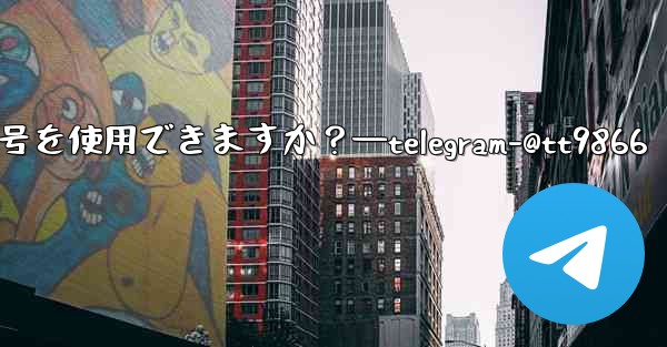 Telegram への登録にはどの国の携帯電話番号を使用できますか？—telegram-@tt9866 - 電報Windowsチュートリアルチュートリアル