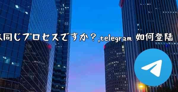 Telegram のログインと登録は同じプロセスですか？,telegram 如何登陆 - 電報Windowsチュートリアルチュートリアル