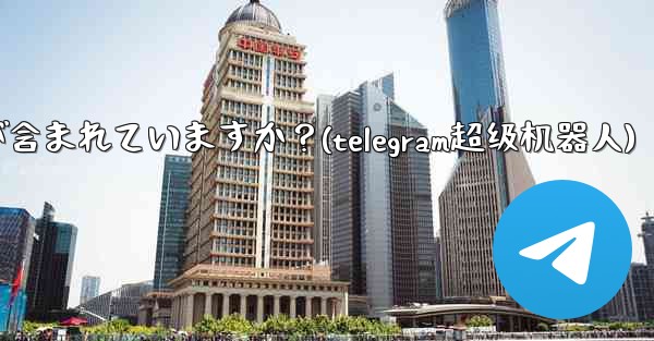 Telegram プレミアムにはどのような特別な機能が含まれていますか？(telegram超级机器人) - 電報Windowsチュートリアルチュートリアル