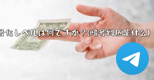 テレグラムは安全ですか？その暗号化レベルは何ですか？(暗号到底是什么) - 電報Windowsチュートリアルチュートリアル
