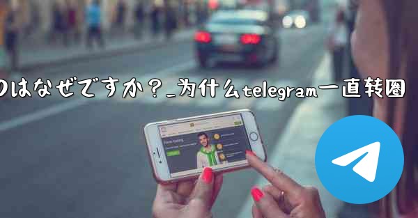 Telegram アプリが頻繁にクラッシュするのはなぜですか？_为什么telegram一直转圈 - 電報Windowsチュートリアルチュートリアル