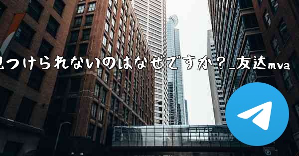 Telegram の友達が私のユーザー名を見つけられないのはなぜですか？_友达mva - 電報Windowsチュートリアルチュートリアル