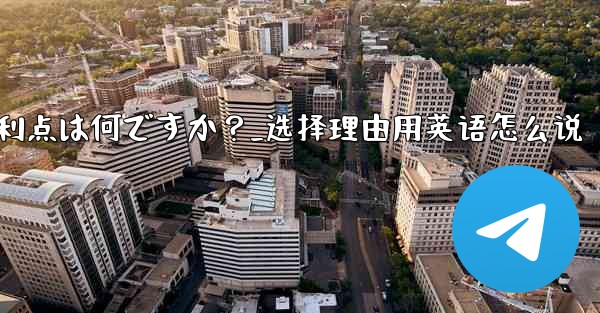 テレグラムを選ぶ理由その主な利点は何ですか？_选择理由用英语怎么说 - 電報Windowsチュートリアルチュートリアル