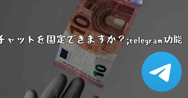 Telegram には何件のチャットを固定できますか？;telegram功能 - 電報Windowsチュートリアルチュートリアル