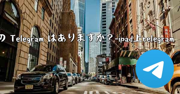 iPad 向けに特に最適化されたバージョンの Telegram はありますか？-ipad上telegram - 電報Windowsチュートリアルチュートリアル