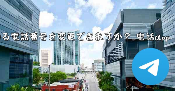 登録後にTelegramにバインドされている電話番号を変更できますか？_电话αpp - 電報Windowsチュートリアルチュートリアル