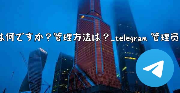 「Telegram ログイン セッション」とは何ですか？管理方法は？_telegram 管理员 - 電報Windowsチュートリアルチュートリアル