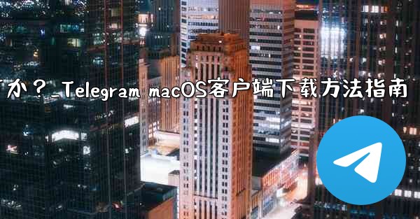 Telegram の macOS デスクトップ クライアントをダウンロードするにはどうすればよいですか？_Telegram macOS客户端下载方法指南 - 電報Windowsチュートリアルチュートリアル