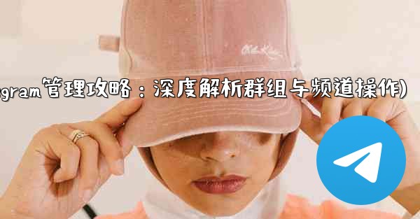 telegram管理员权限(Telegram管理攻略：深度解析群组与频道操作) - 電報Windowsチュートリアルチュートリアル