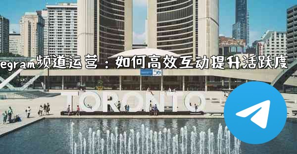 Telegram チャネルの所有者はどのようにして加入者と効果的に対話し、アクティビティを増やすことができるでしょうか？_Telegram频道运营：如何高效互动提升活跃度 - 電報Windowsチュートリアルチュートリアル