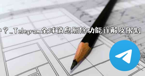 Telegram の「グローバル メッセージの削除」機能はどのように機能しますか？制限事項は何ですか？_Telegram全球消息删除功能详解及限制 - 電報Windowsチュートリアルチュートリアル