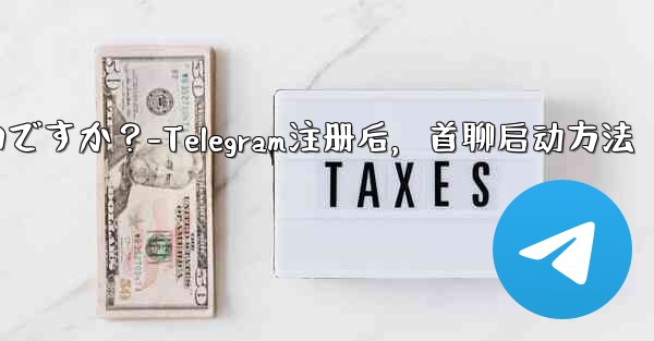 Telegram に登録した後、最初のチャットを開始するにはどうすればよいですか？-Telegram注册后，首聊启动方法 - 電報Windowsチュートリアルチュートリアル