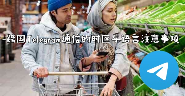 国境を越えた通信に Telegram を使用する場合、どのようなタイムゾーンと言語の問題に注意する必要がありますか？-跨国Telegram通信的时区与语言注意事项 - 電報Windowsチュートリアルチュートリアル