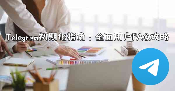 telegram新手、Telegram初期化指南：全面用户FAQ攻略 - 電報Windowsチュートリアルチュートリアル