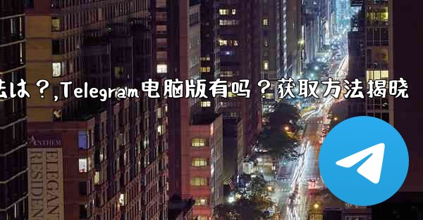 telegram のコンピューター版はありますか？入手方法は？,Telegram电脑版有吗？获取方法揭晓 - 電報Windowsチュートリアルチュートリアル