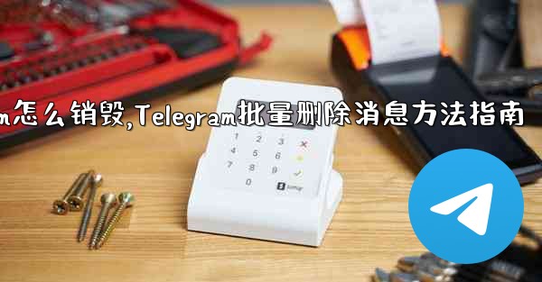 telegram怎么销毁,Telegram批量删除消息方法指南 - 電報Windowsチュートリアルチュートリアル