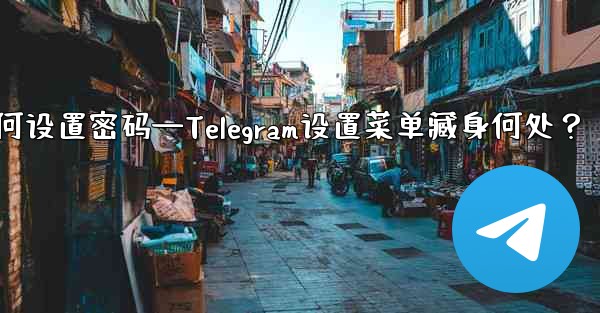 telegram如何设置密码—Telegram设置菜单藏身何处？ - 電報Windowsチュートリアルチュートリアル