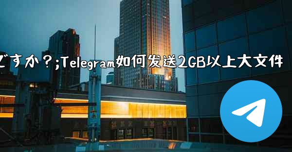 Telegram で 2GB を超える非常に大きなファイルを送信するにはどうすればよいですか？;Telegram如何发送2GB以上大文件 - 電報Windowsチュートリアルチュートリアル