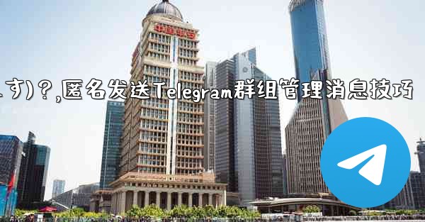 Telegram 管理者メッセージを匿名で送信するには (グループ送信として表示されます)？,匿名发送Telegram群组管理消息技巧 - 電報Windowsチュートリアルチュートリアル