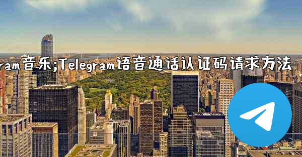 telegram音乐;Telegram语音通话认证码请求方法 - 電報Windowsチュートリアルチュートリアル