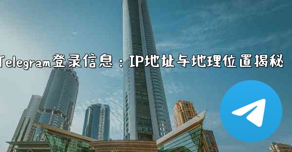 Telegram の「ログイン セッション」情報には IP アドレスと地理的位置が含まれますか？—Telegram登录信息：IP地址与地理位置揭秘 - 電報Windowsチュートリアルチュートリアル