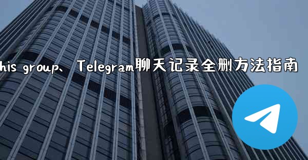 telegramthis group、Telegram聊天记录全删方法指南 - 電報Windowsチュートリアルチュートリアル