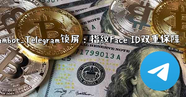 telegrambot_Telegram锁屏：指纹Face ID双重保障 - 電報Windowsチュートリアルチュートリアル