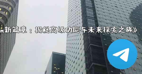 telegram-パート 13- 高度な机能と将来の机能の探求、《Telegram新篇章：揭秘高级功能与未来探索之旅》 - 電報Windowsチュートリアルチュートリアル