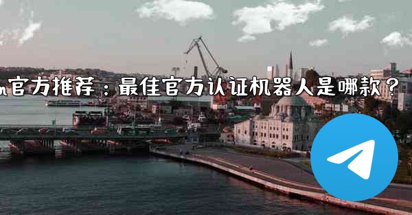 telegramp;Telegram官方推荐：最佳官方认证机器人是哪款？ - 電報Windowsチュートリアルチュートリアル