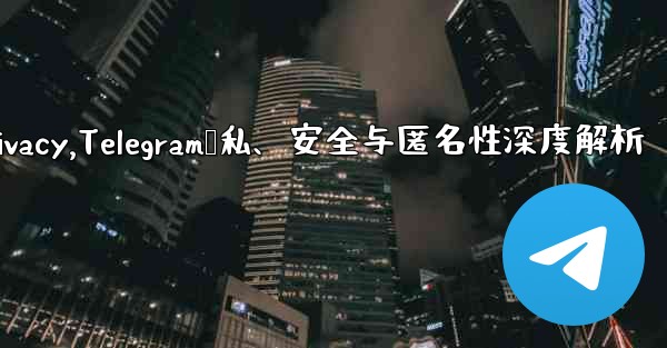 telegram privacy,Telegram隐私、安全与匿名性深度解析 - 電報Windowsチュートリアルチュートリアル