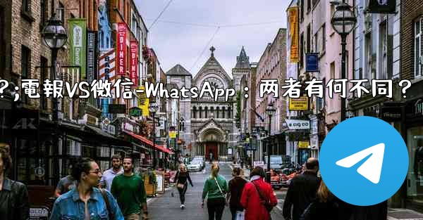 电报とは何ですか？ wechat-whatsappとの违いは何ですか？;電報VS微信-WhatsApp：两者有何不同？ - 電報Windowsチュートリアルチュートリアル