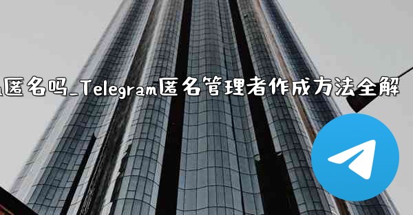 telegram匿名吗_Telegram匿名管理者作成方法全解 - 電報Windowsチュートリアルチュートリアル