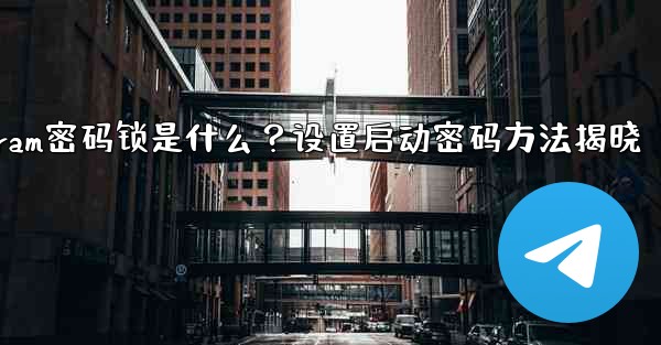 Telegramの「パスワードロック」とは何ですか？ TelegramAppの起動パスワードを設定するにはどうすればよいですか？_Telegram密码锁是什么？设置启动密码方法揭晓 - 電報Windowsチュートリアルチュートリアル