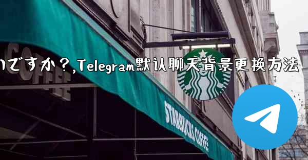 Telegram のデフォルトのチャット背景を変更するにはどうすればよいですか？,Telegram默认聊天背景更换方法 - 電報Windowsチュートリアルチュートリアル